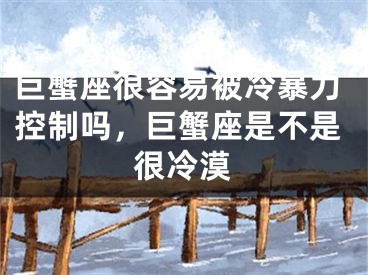 巨蟹座很容易被冷暴力控制吗，巨蟹座是不是很冷漠