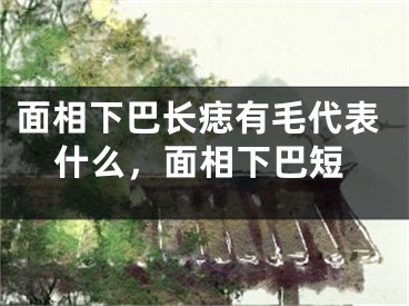 面相下巴长痣有毛代表什么，面相下巴短