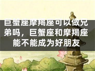 巨蟹座摩羯座可以做兄弟吗，巨蟹座和摩羯座能不能成为好朋友