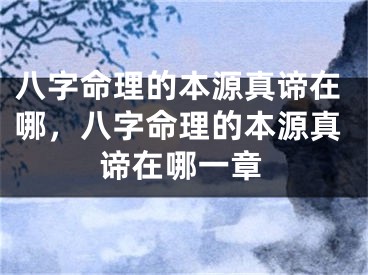 八字命理的本源真谛在哪，八字命理的本源真谛在哪一章