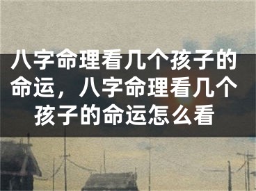 八字命理看几个孩子的命运，八字命理看几个孩子的命运怎么看