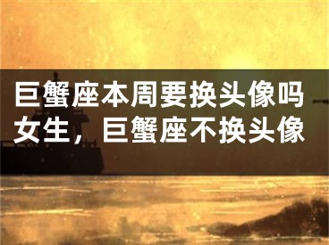 巨蟹座本周要换头像吗女生，巨蟹座不换头像