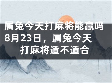 属兔今天打麻将能赢吗8月23日,属兔今天打麻将适不适合