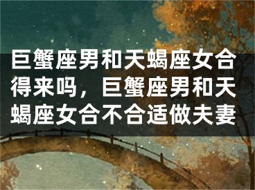 巨蟹座男和天蝎座女合得来吗，巨蟹座男和天蝎座女合不合适做夫妻