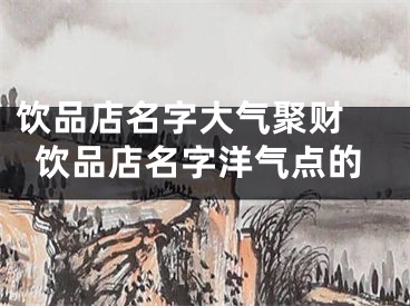 饮品店名字大气聚财 饮品店名字洋气点的