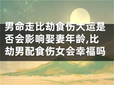 男命走比劫食伤大运是否会影响娶妻年龄,比劫男配食伤女会幸福吗