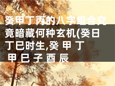 癸甲丁丙的八字组合究竟暗藏何种玄机(癸日丁巳时生,癸 甲 丁 甲 巳 子 酉 辰