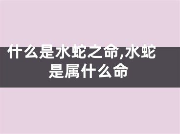 什么是水蛇之命,水蛇是属什么命