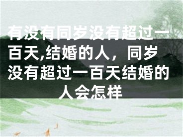 有没有同岁没有超过一百天,结婚的人，同岁没有超过一百天结婚的人会怎样