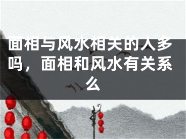 面相与风水相关的人多吗,面相和风水有关系么