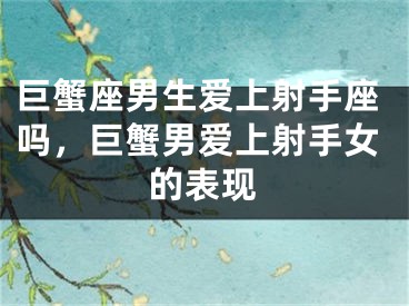 巨蟹座男生爱上射手座吗，巨蟹男爱上射手女的表现