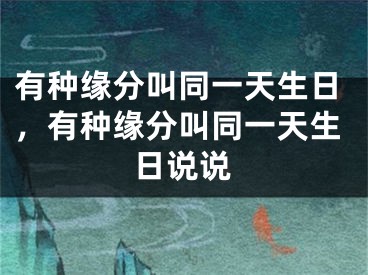 有种缘分叫同一天生日，有种缘分叫同一天生日说说