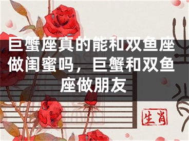 巨蟹座真的能和双鱼座做闺蜜吗，巨蟹和双鱼座做朋友