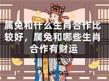 属兔和什么生肖合作比较好，属兔和哪些生肖合作有财运