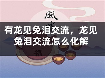 有龙见兔泪交流，龙见兔泪交流怎么化解