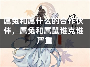属兔和属什么的合作伙伴，属兔和属鼠谁克谁严重