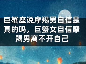 巨蟹座说摩羯男自信是真的吗，巨蟹女自信摩羯男离不开自己