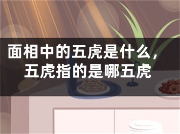 面相中的五虎是什么，五虎指的是哪五虎