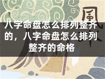 八字命盘怎么排列整齐的，八字命盘怎么排列整齐的命格