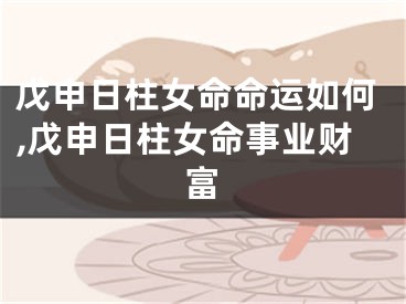 戊申日柱女命命运如何,戊申日柱女命事业财富