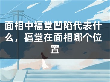 面相中福堂凹陷代表什么，福堂在面相哪个位置