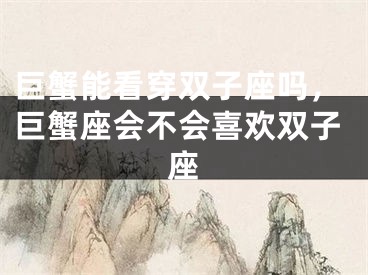 巨蟹能看穿双子座吗，巨蟹座会不会喜欢双子座