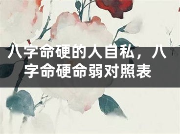 八字命硬的人自私，八字命硬命弱对照表
