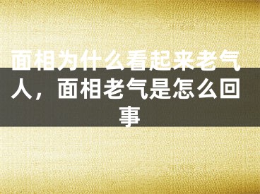 面相为什么看起来老气人,面相老气是怎么回事