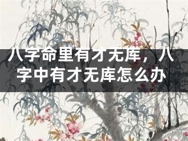 八字命里有才无库，八字中有才无库怎么办