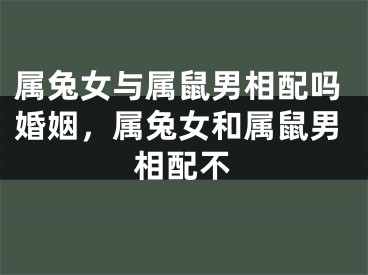 属兔女与属鼠男相配吗婚姻，属兔女和属鼠男相配不