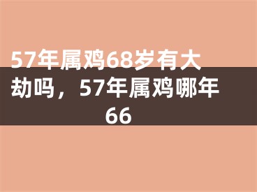 57年属鸡68岁有大劫吗，57年属鸡哪年66