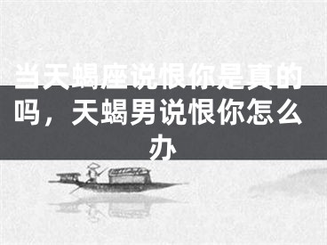 当天蝎座说恨你是真的吗，天蝎男说恨你怎么办