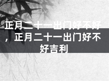 正月二十一出门好不好，正月二十一出门好不好吉利