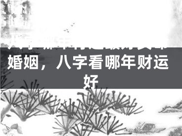 八字哪年行运最好女命婚姻，八字看哪年财运好