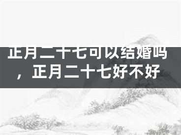正月二十七可以结婚吗，正月二十七好不好