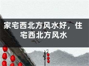 家宅西北方风水好，住宅西北方风水