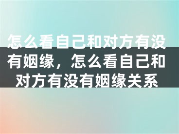 怎么看自己和对方有没有姻缘，怎么看自己和对方有没有姻缘关系