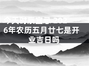 今天时辰宜忌 2026年农历五月廿七是开业吉日吗