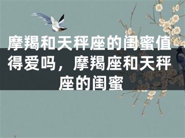 摩羯和天秤座的闺蜜值得爱吗，摩羯座和天秤座的闺蜜