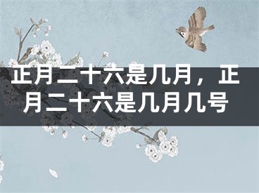 正月二十六是几月,正月二十六是几月几号