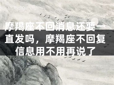 摩羯座不回消息还要一直发吗，摩羯座不回复信息用不用再说了