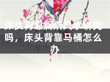床头背靠厕所风水讲究吗，床头背靠马桶怎么办