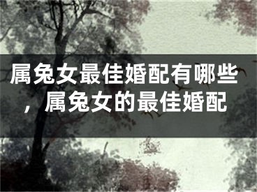 属兔女最佳婚配有哪些,属兔女的最佳婚配