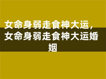 女命身弱走食神大运，女命身弱走食神大运婚姻