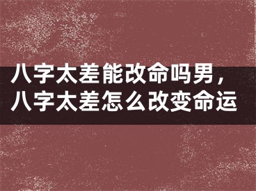 八字太差能改命吗男，八字太差怎么改变命运