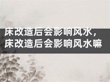 床改造后会影响风水，床改造后会影响风水嘛