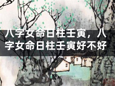 八字女命日柱壬寅，八字女命日柱壬寅好不好