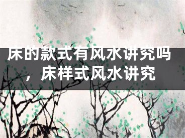 床的款式有风水讲究吗，床样式风水讲究