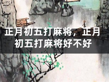 正月初五打麻将，正月初五打麻将好不好