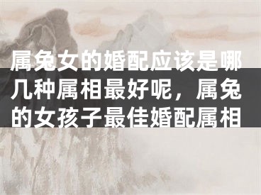属兔女的婚配应该是哪几种属相最好呢，属兔的女孩子最佳婚配属相